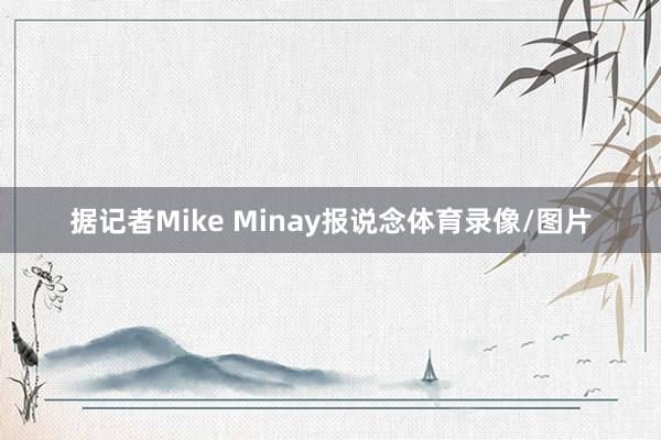 据记者Mike Minay报说念体育录像/图片