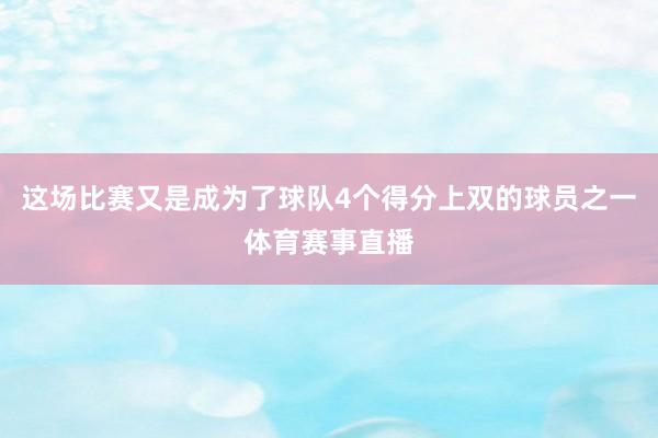 这场比赛又是成为了球队4个得分上双的球员之一体育赛事直播