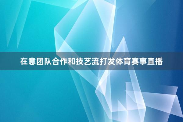 在意团队合作和技艺流打发体育赛事直播