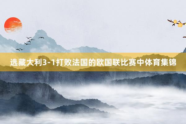 选藏大利3-1打败法国的欧国联比赛中体育集锦