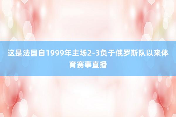 这是法国自1999年主场2-3负于俄罗斯队以来体育赛事直播