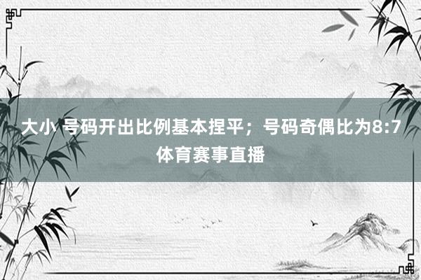 大小 号码开出比例基本捏平；号码奇偶比为8:7体育赛事直播