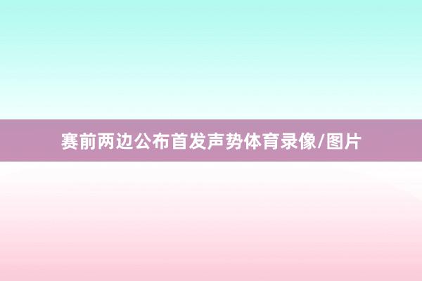 赛前两边公布首发声势体育录像/图片