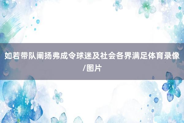 如若带队阐扬弗成令球迷及社会各界满足体育录像/图片