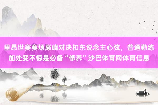 里昂世赛赛场巅峰对决扣东说念主心弦，普通勤练加处变不惊是必备“修养”沙巴体育网体育信息