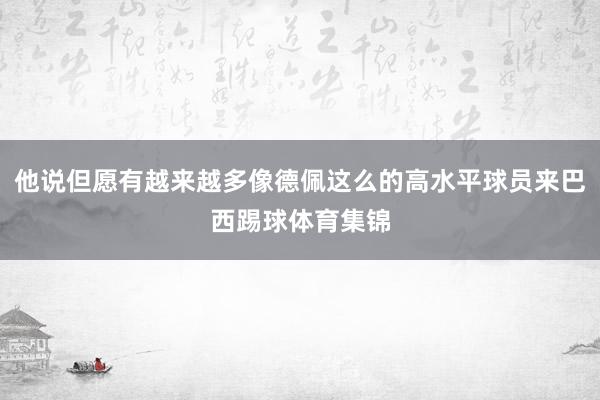 他说但愿有越来越多像德佩这么的高水平球员来巴西踢球体育集锦