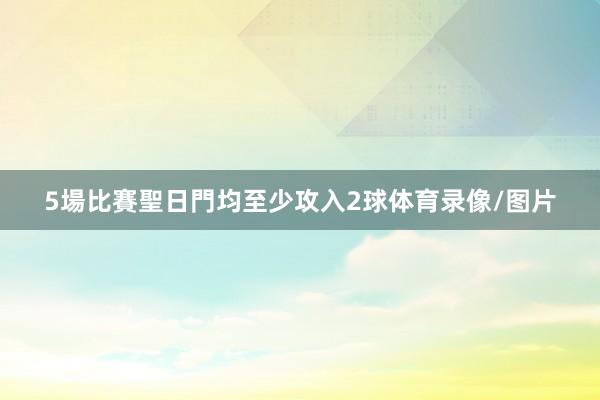 5場比賽聖日門均至少攻入2球体育录像/图片