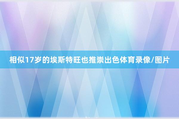 相似17岁的埃斯特旺也推崇出色体育录像/图片