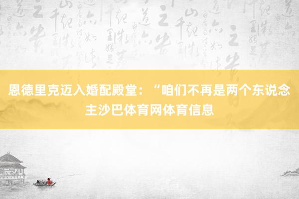 恩德里克迈入婚配殿堂：“咱们不再是两个东说念主沙巴体育网体育信息