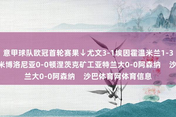 意甲球队欧冠首轮赛果↓尤文3-1埃因霍温米兰1-3利物浦曼城0-0国米博洛尼亚0-0顿涅茨克矿工亚特兰大0-0阿森纳    沙巴体育网体育信息