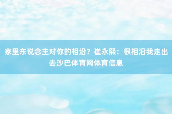 家里东说念主对你的相沿？崔永熙：很相沿我走出去沙巴体育网体育信息