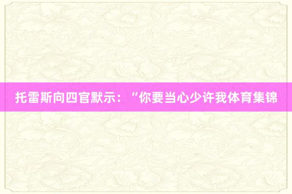 托雷斯向四官默示：“你要当心少许我体育集锦