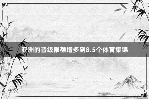 亚洲的晋级限额增多到8.5个体育集锦