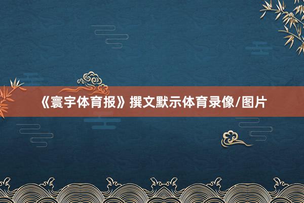 《寰宇体育报》撰文默示体育录像/图片