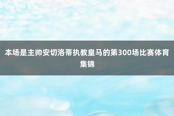 本场是主帅安切洛蒂执教皇马的第300场比赛体育集锦