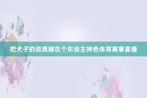 把犬子的资质赌在个东谈主神色体育赛事直播