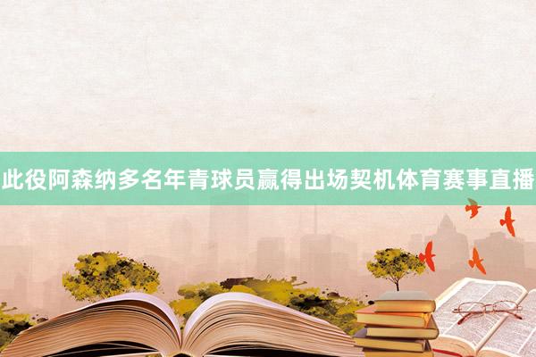 此役阿森纳多名年青球员赢得出场契机体育赛事直播