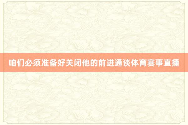 咱们必须准备好关闭他的前进通谈体育赛事直播