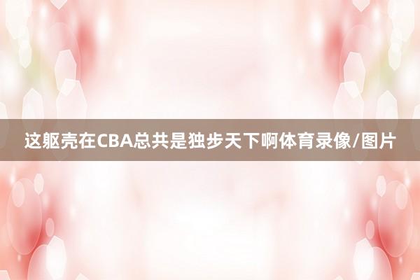 这躯壳在CBA总共是独步天下啊体育录像/图片