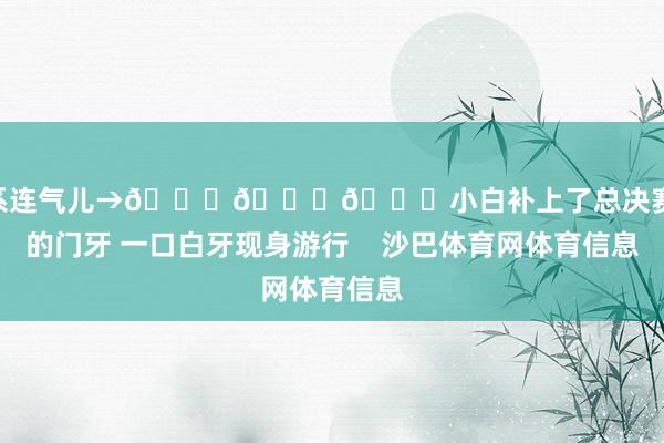 ”联系连气儿→😁😁😁小白补上了总决赛磕掉的门牙 一口白牙现身游行    沙巴体育网体育信息