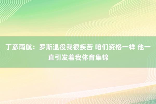 丁彦雨航：罗斯退役我很疾苦 咱们资格一样 他一直引发着我体育集锦