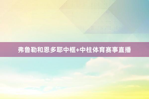 弗鲁勒和恩多耶中框+中柱体育赛事直播