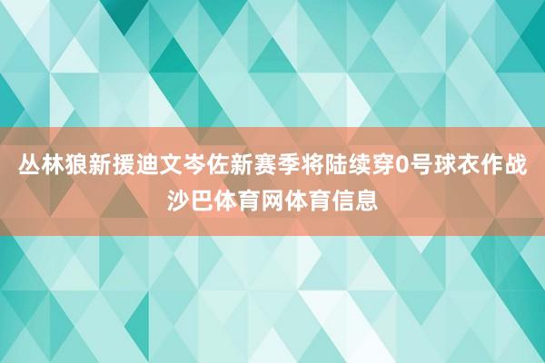 丛林狼新援迪文岑佐新赛季将陆续穿0号球衣作战沙巴体育网体育信息