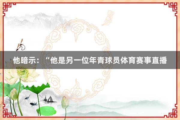 他暗示：“他是另一位年青球员体育赛事直播