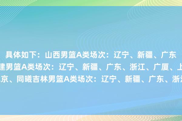 具体如下：山西男篮A类场次：辽宁、新疆、广东、浙江、广厦、上海福建男篮A类场次：辽宁、新疆、广东、浙江、广厦、上海、青岛、北控、北京、同曦吉林男篮A类场次：辽宁、新疆、广东、浙江、广厦、北京、北控上海男篮A类场次：辽宁、新疆、广东、北京、北控沙巴体育网体育信息