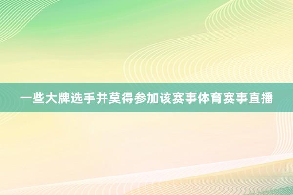 一些大牌选手并莫得参加该赛事体育赛事直播