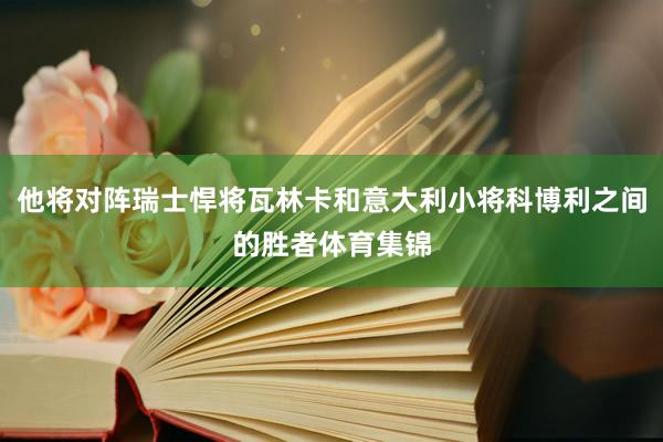 他将对阵瑞士悍将瓦林卡和意大利小将科博利之间的胜者体育集锦