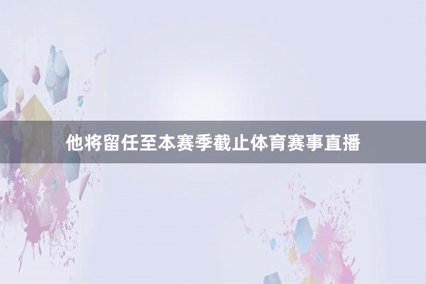 他将留任至本赛季截止体育赛事直播