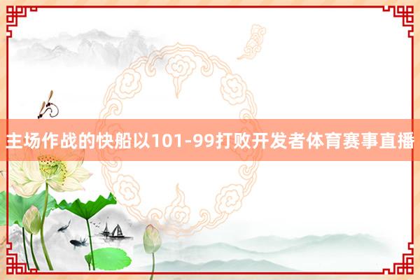 主场作战的快船以101-99打败开发者体育赛事直播