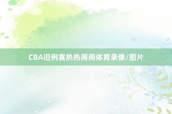 CBA旧例赛热热闹闹体育录像/图片