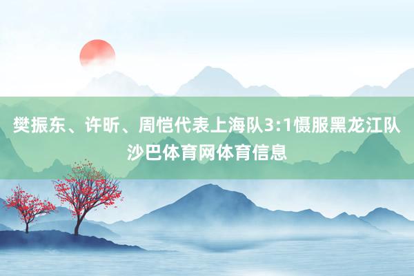 樊振东、许昕、周恺代表上海队3:1慑服黑龙江队沙巴体育网体育信息