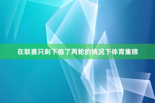 在联赛只剩下临了两轮的情况下体育集锦